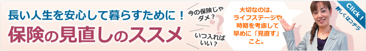 長い人生を安心して暮らすために!保険の見直しのススメ?大切なのは、ライフステージや時期を考慮して早めに「見直す」こと。Click!詳しくはコチラ
